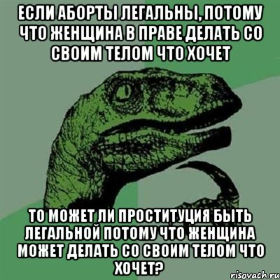 если аборты легальны, потому что женщина в праве делать со своим телом что хочет то может ли проституция быть легальной потому что женщина может делать со своим телом что хочет?, Мем Филосораптор