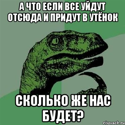 а что если все уйдут отсюда и придут в утёнок сколько же нас будет?, Мем Филосораптор