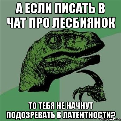 а если писать в чат про лесбиянок то тебя не начнут подозревать в латентности?, Мем Филосораптор