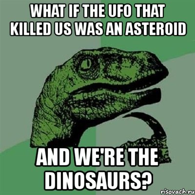 what if the ufo that killed us was an asteroid and we're the dinosaurs?, Мем Филосораптор