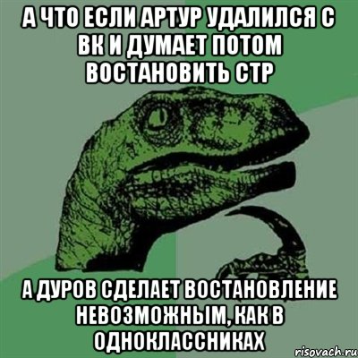 а что если артур удалился с вк и думает потом востановить стр а дуров сделает востановление невозможным, как в одноклассниках, Мем Филосораптор