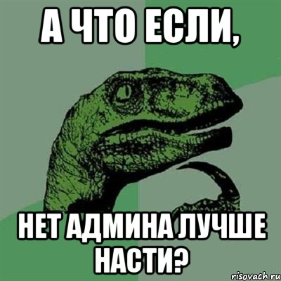 а что если, нет админа лучше насти?, Мем Филосораптор