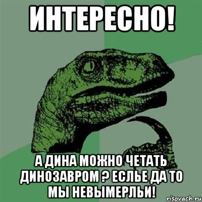 интересно! а дина можно четать динозавром ? еслье да то мы невымерльи!, Мем Филосораптор