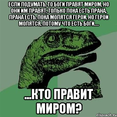 если подумать, то боги правят миром, но они им правят, только пока есть прана, прана есть, пока молятся герои, но герои молятся, потому что есть боги.... ...кто правит миром?, Мем Филосораптор