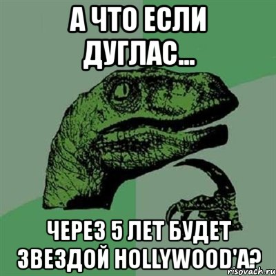 а что если дуглас... через 5 лет будет звездой hollywood'a?, Мем Филосораптор