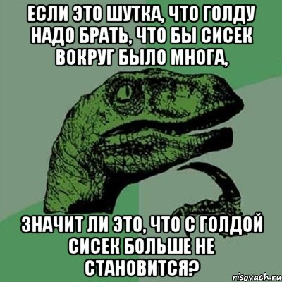 если это шутка, что голду надо брать, что бы сисек вокруг было многа, значит ли это, что с голдой сисек больше не становится?, Мем Филосораптор