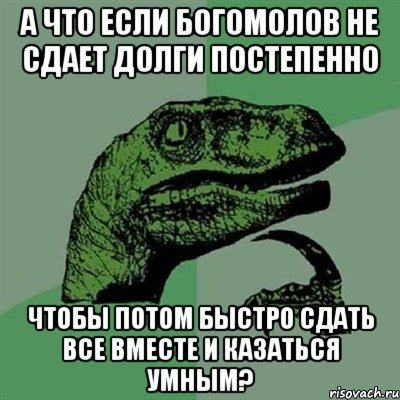 а что если богомолов не сдает долги постепенно чтобы потом быстро сдать все вместе и казаться умным?, Мем Филосораптор