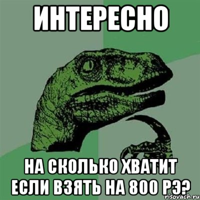 интересно на сколько хватит если взять на 800 рэ?, Мем Филосораптор