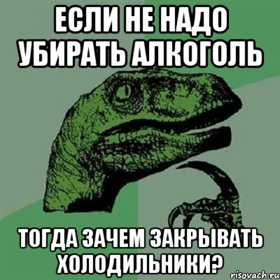 если не надо убирать алкоголь тогда зачем закрывать холодильники?, Мем Филосораптор