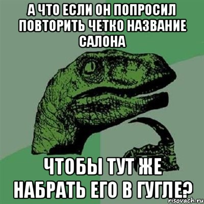 а что если он попросил повторить четко название салона чтобы тут же набрать его в гугле?, Мем Филосораптор