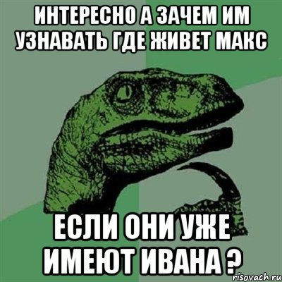 интересно а зачем им узнавать где живет макс если они уже имеют ивана ?, Мем Филосораптор