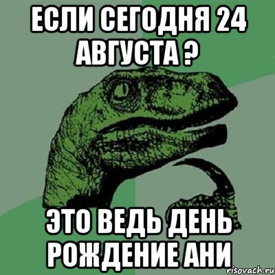 если сегодня 24 августа ? это ведь день рождение ани, Мем Филосораптор