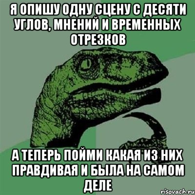 я опишу одну сцену с десяти углов, мнений и временных отрезков а теперь пойми какая из них правдивая и была на самом деле, Мем Филосораптор