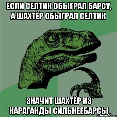 если селтик обыграл барсу, а шахтёр обыграл селтик значит шахтёр из караганды сильнеебарсы, Мем Филосораптор