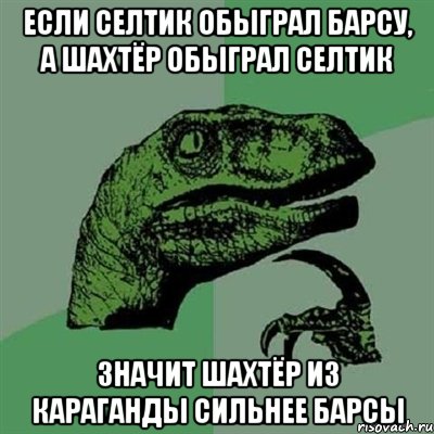 если селтик обыграл барсу, а шахтёр обыграл селтик значит шахтёр из караганды сильнее барсы, Мем Филосораптор