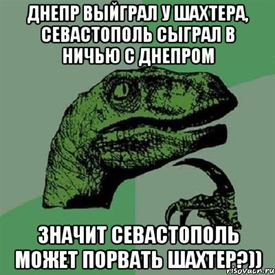 днепр выйграл у шахтера, севастополь сыграл в ничью с днепром значит севастополь может порвать шахтер?)), Мем Филосораптор