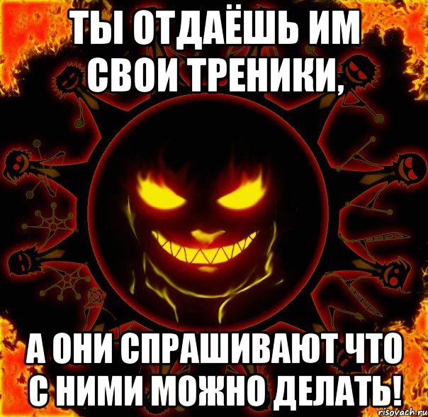 ты отдаёшь им свои треники, а они спрашивают что с ними можно делать!, Мем fire time