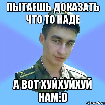 пытаешь доказать что то наде а вот хуйхуйхуй нам:d