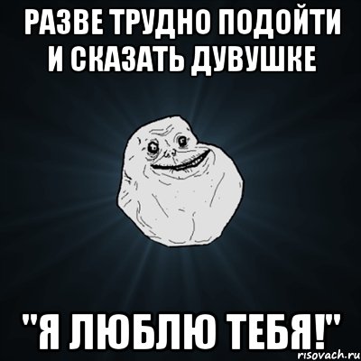 разве трудно подойти и сказать дувушке "я люблю тебя!", Мем Forever Alone