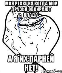 моя реакция,когда мои друзья обсирают влада, а я их парней нет!, Мем Forever Alone