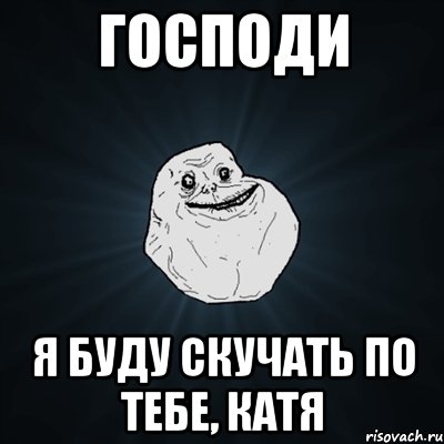 господи я буду скучать по тебе, катя, Мем Forever Alone