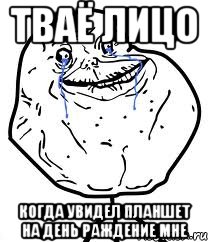 тваё лицо когда увидел планшет на день раждение мне, Мем Forever Alone
