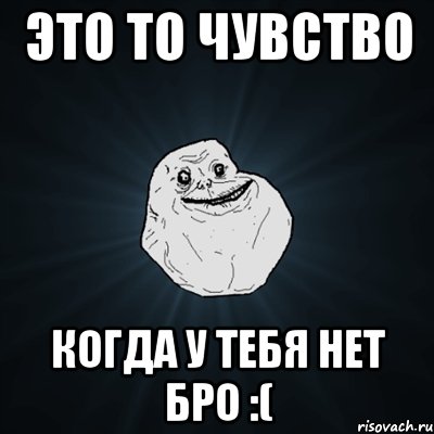 это то чувство когда у тебя нет бро :(, Мем Forever Alone