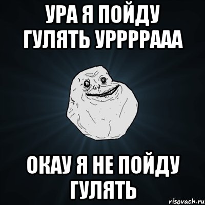 ура я пойду гулять уррррааа окау я не пойду гулять, Мем Forever Alone