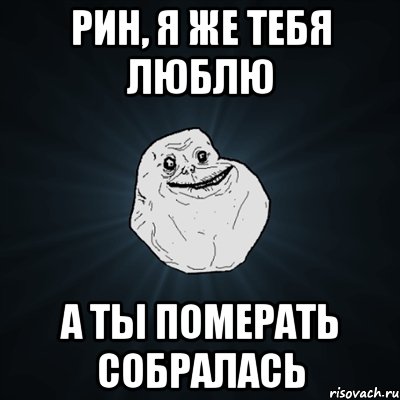 рин, я же тебя люблю а ты померать собралась, Мем Forever Alone