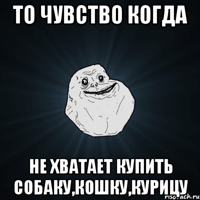 то чувство когда не хватает купить собаку,кошку,курицу, Мем Forever Alone