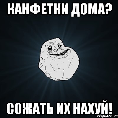 канфетки дома? сожать их нахуй!, Мем Forever Alone