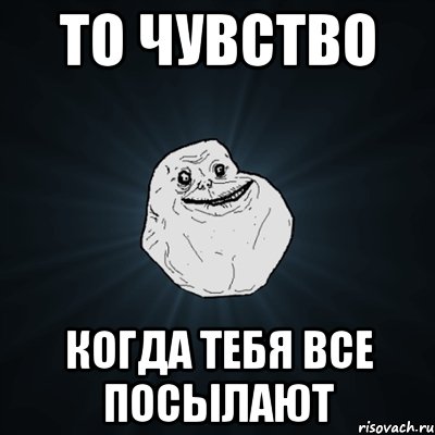 то чувство когда тебя все посылают, Мем Forever Alone