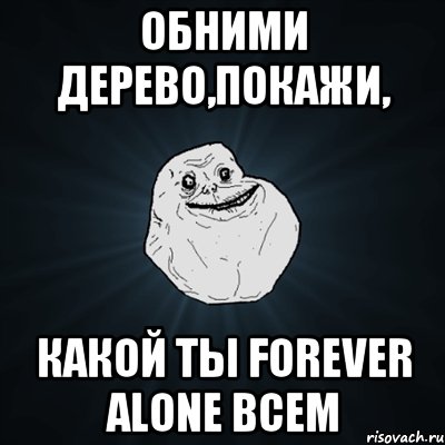 обними дерево,покажи, какой ты forever alone всем, Мем Forever Alone