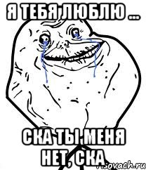 я тебя люблю ... ска ты меня нет, ска, Мем Forever Alone