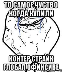 то самое чуство когда купили контер страйк глобал офинсиве, Мем Forever Alone