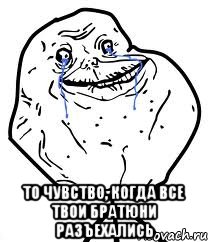  то чувство, когда все твои братюни разъехались, Мем Forever Alone