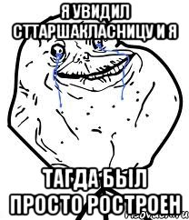 я увидил сттаршакласницу и я тагда был просто ростроен, Мем Forever Alone