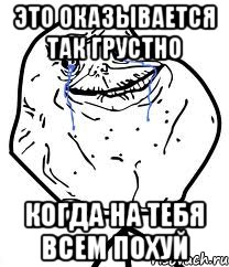 это оказывается так грустно когда на тебя всем похуй, Мем Forever Alone