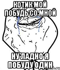 котик мой побудь со мной ну ладно я побуду один, Мем Forever Alone