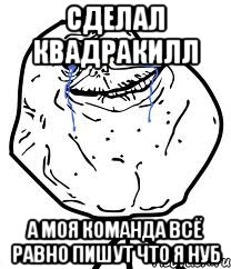 сделал квадракилл а моя команда всё равно пишут что я нуб, Мем Forever Alone