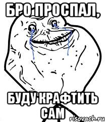 бро проспал, буду крафтить сам, Мем Forever Alone