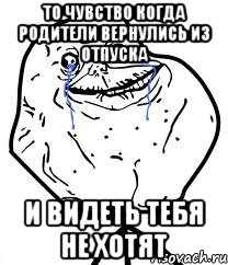 то чувство когда родители вернулись из отпуска и видеть тебя не хотят, Мем Forever Alone