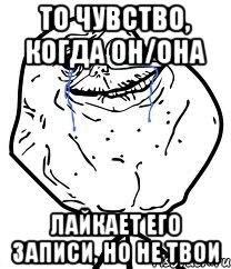 то чувство, когда он/она лайкает его записи, но не твои, Мем Forever Alone