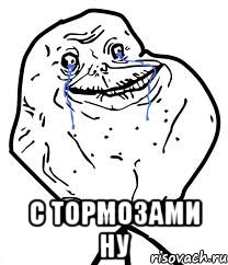  с тормозами ну, Мем Forever Alone