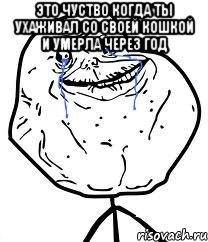 это чуство когда ты ухаживал со своей кошкой и умерла через год , Мем Forever Alone