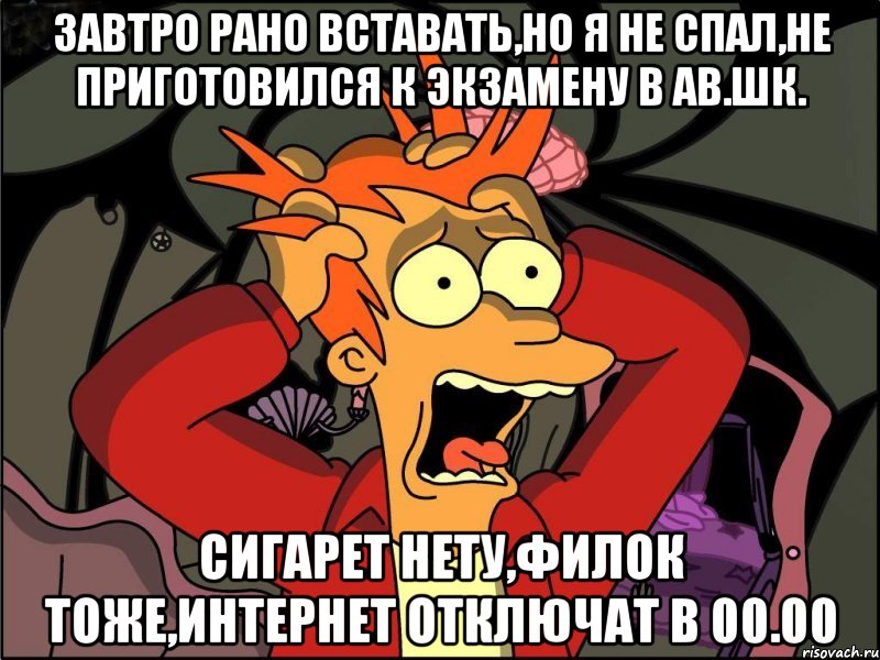 завтро рано вставать,но я не спал,не приготовился к экзамену в ав.шк. сигарет нету,филок тоже,интернет отключат в 00.00, Мем Фрай в панике