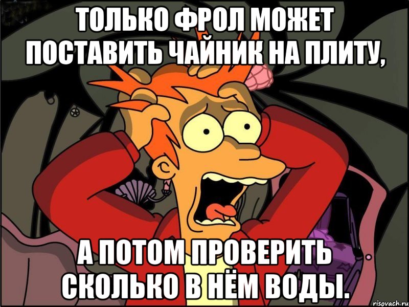 только фрол может поставить чайник на плиту, а потом проверить сколько в нём воды., Мем Фрай в панике