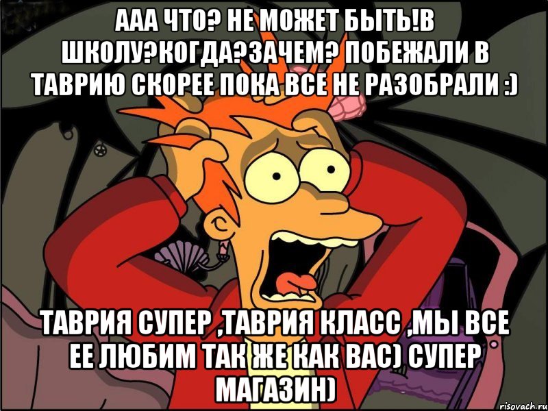 ааа что? не может быть!в школу?когда?зачем? побежали в таврию скорее пока все не разобрали :) таврия супер ,таврия класс ,мы все ее любим так же как вас) супер магазин), Мем Фрай в панике