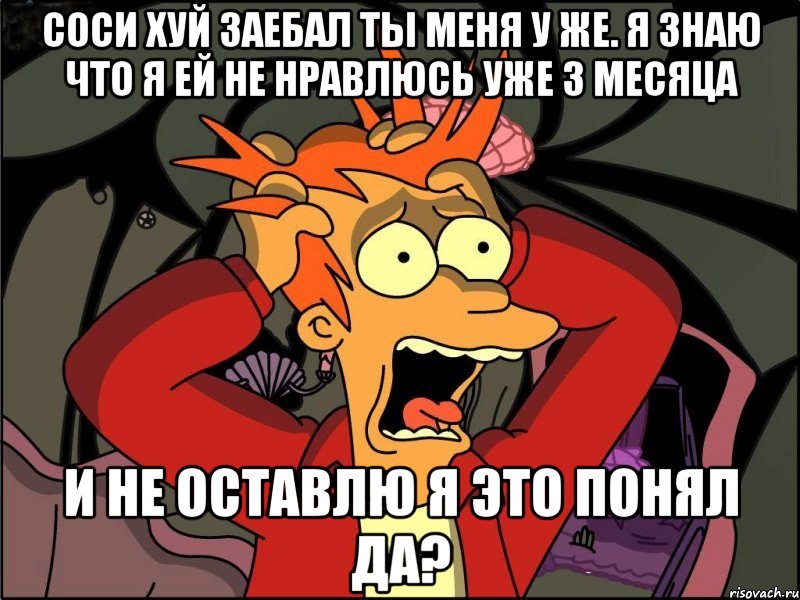 соси хуй заебал ты меня у же. я знаю что я ей не нравлюсь уже 3 месяца и не оставлю я это понял да?, Мем Фрай в панике