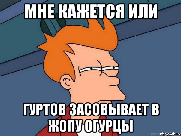 мне кажется или гуртов засовывает в жопу огурцы, Мем  Фрай (мне кажется или)